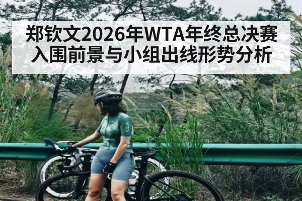 郑钦文2026年WTA年终总决赛入围前景与小组出线形势分析