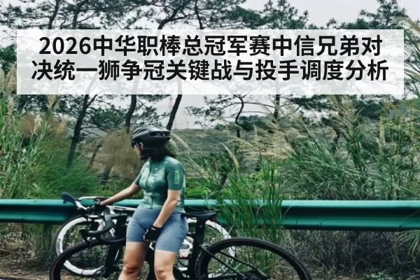 2026中华职棒总冠军赛中信兄弟对决统一狮争冠关键战与投手调度分析